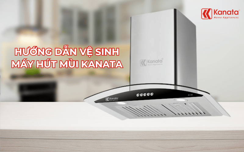 Hướng dẫn vệ sinh máy hút mùi Kanata