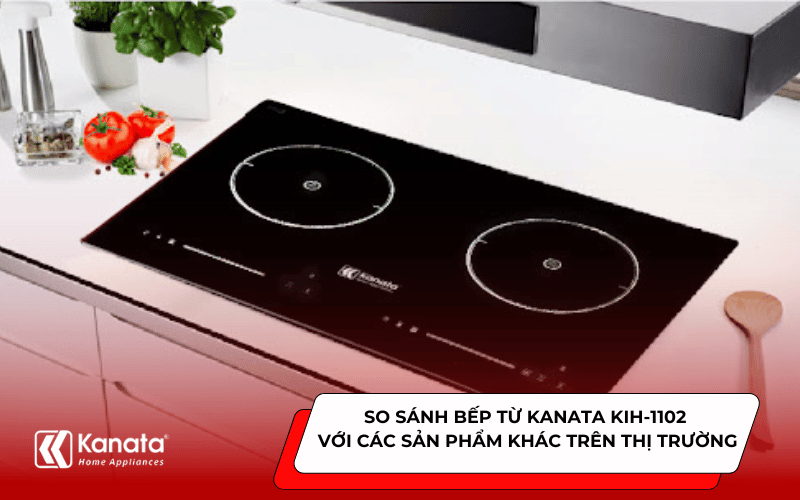 So sánh bếp từ Kanata KIH-1102 với các sản phẩm khác trên thị trường